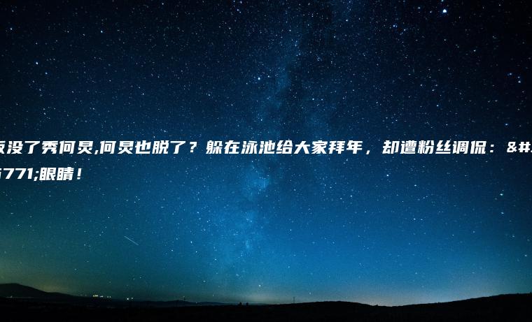 饭没了秀何炅,何炅也脱了？躲在泳池给大家拜年，却遭粉丝调侃：辣眼睛！