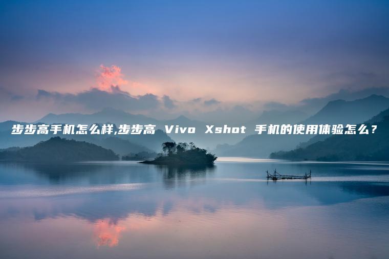 步步高手机怎么样,步步高 Vivo Xshot 手机的使用体验怎么？