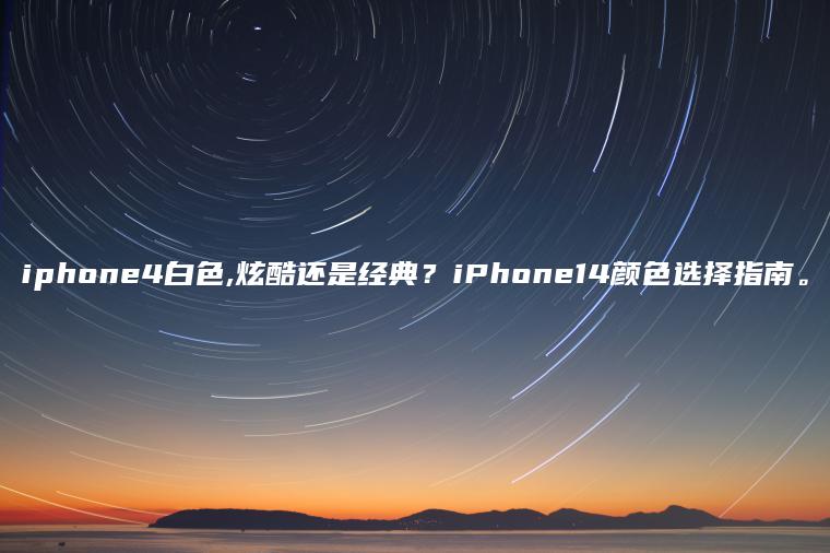 iphone4白色,炫酷还是经典？iPhone14颜色选择指南。