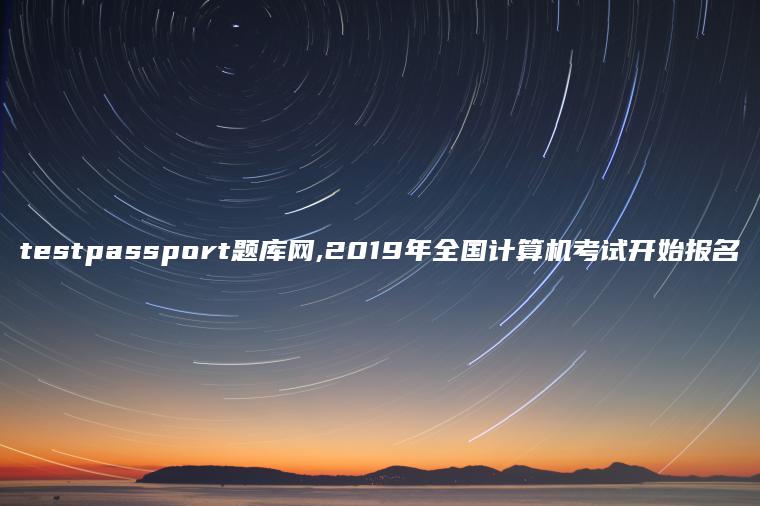 testpassport题库网,2019年全国计算机考试开始报名