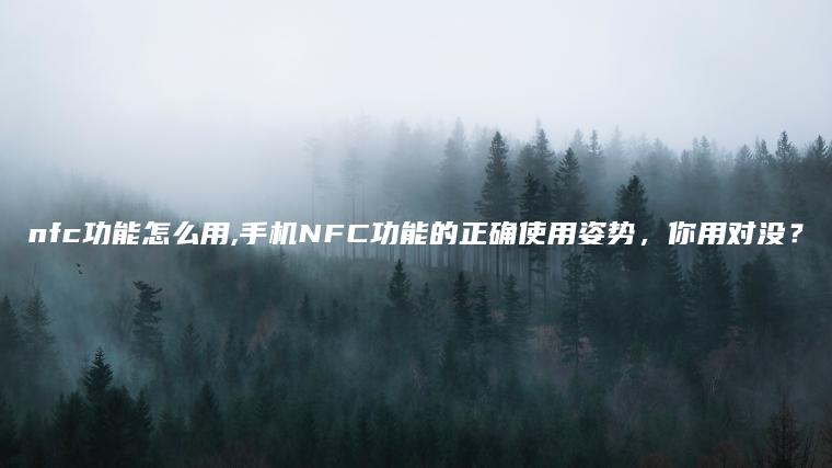 nfc功能怎么用,手机NFC功能的正确使用姿势，你用对没？