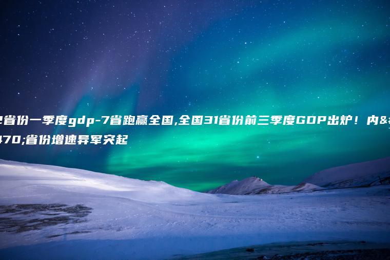 22省份一季度gdp-7省跑赢全国,全国31省份前三季度GDP出炉！内陆省份增速异军突起