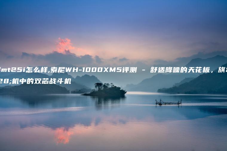 索尼mt25i怎么样,索尼WH-1000XM5评测 – 舒适降噪的天花板，旗舰机中的双芯战斗机