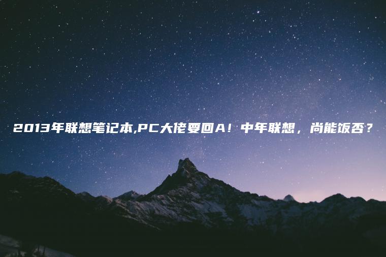 2013年联想笔记本,PC大佬要回A！中年联想，尚能饭否？