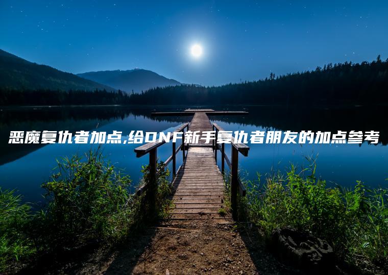 恶魔复仇者加点,给DNF新手复仇者朋友的加点参考