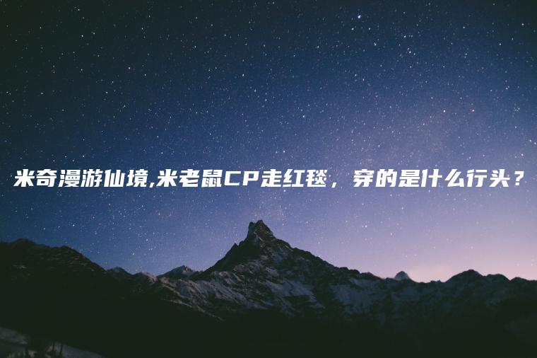 米奇漫游仙境,米老鼠CP走红毯，穿的是什么行头？