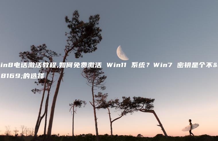 win8电话激活教程,如何免费激活 Win11 系统？Win7 密钥是个不错的选择