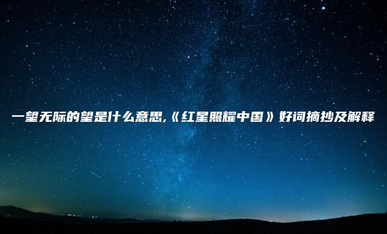 一望无际的望是什么意思,《红星照耀中国》好词摘抄及解释