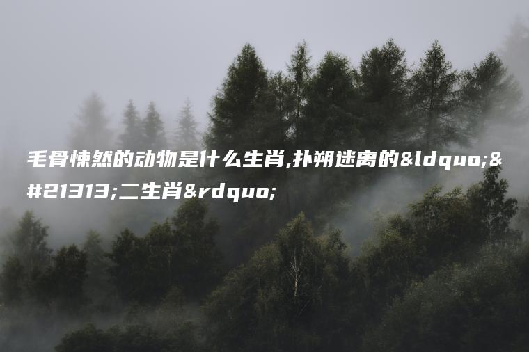 毛骨悚然的动物是什么生肖,扑朔迷离的“十二生肖”