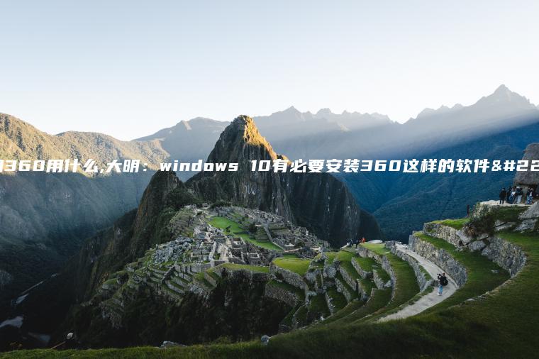 不用360用什么,大明：windows 10有必要安装360这样的软件嘛？