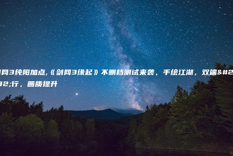 剑网3纯阳加点,《剑网3缘起》不删档测试来袭，手绘江湖，双端并行，画质提升