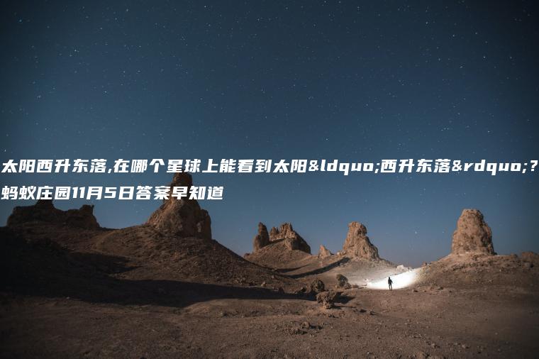 太阳西升东落,在哪个星球上能看到太阳“西升东落”？蚂蚁庄园11月5日答案早知道