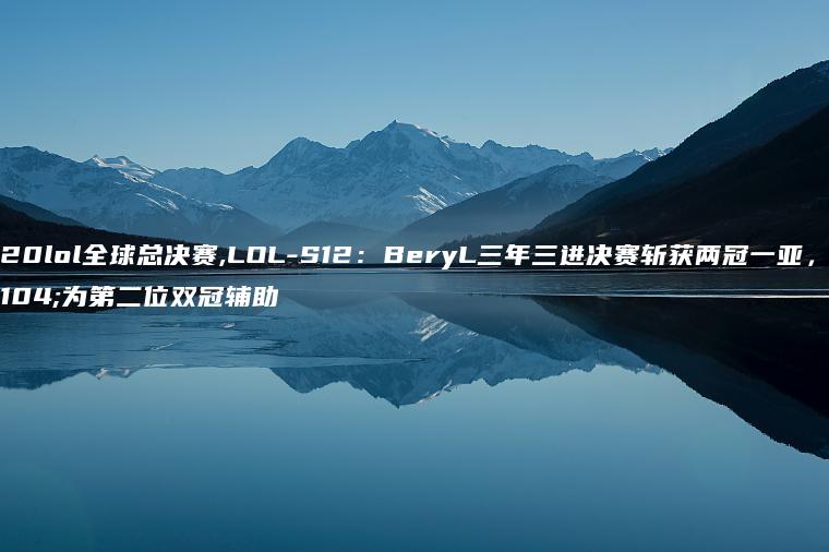 2020lol全球总决赛,LOL-S12：BeryL三年三进决赛斩获两冠一亚，成为第二位双冠辅助