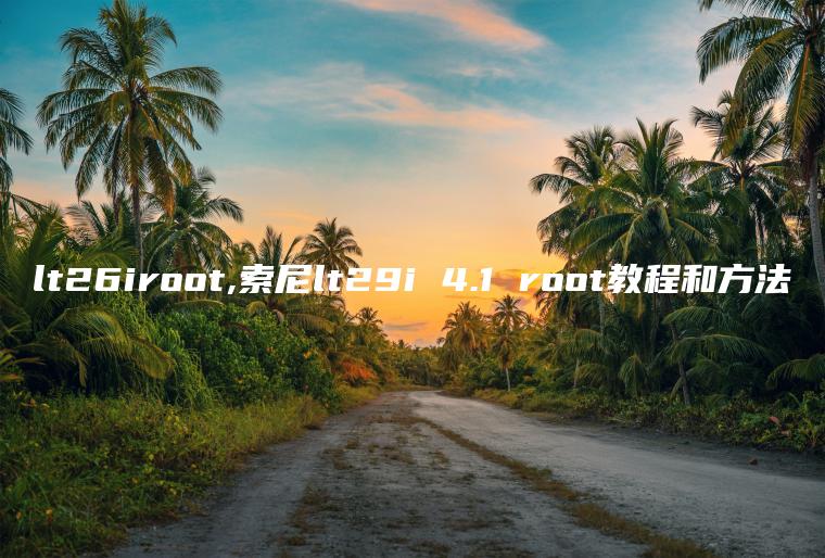 lt26iroot,索尼lt29i 4.1 root教程和方法