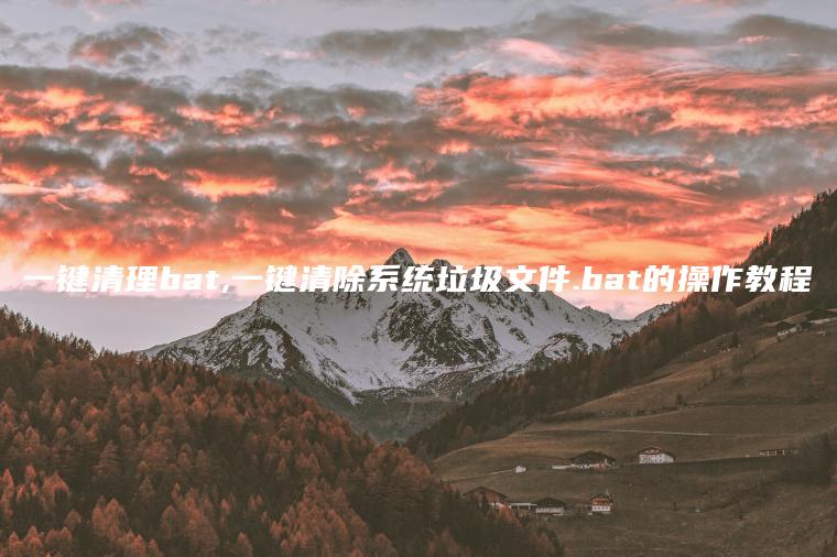 一键清理bat,一键清除系统垃圾文件.bat的操作教程