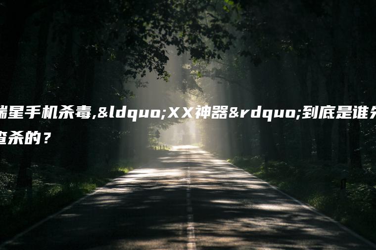 瑞星手机杀毒,“XX神器”到底是谁先查杀的？