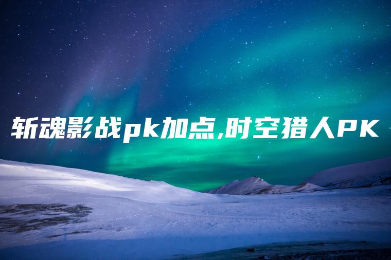 斩魂影战pk加点,时空猎人PK