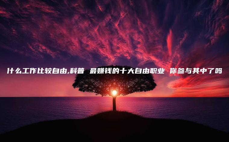 什么工作比较自由,科普 最赚钱的十大自由职业 你参与其中了吗