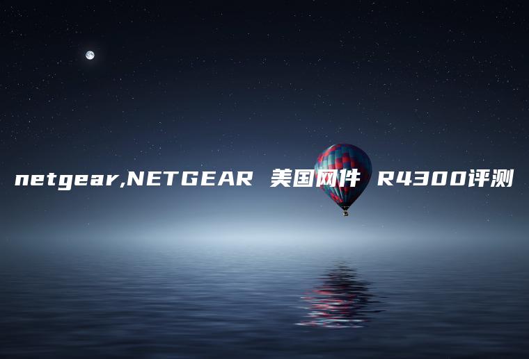 netgear,NETGEAR 美国网件 R4300评测