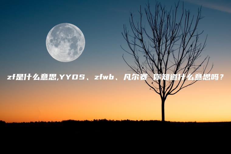 zf是什么意思,YYDS、zfwb、凡尔赛 你知道什么意思吗？