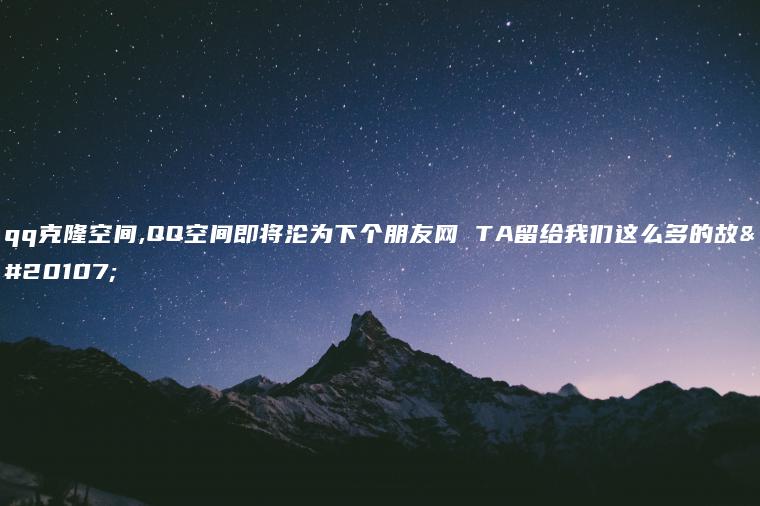 qq克隆空间,QQ空间即将沦为下个朋友网 TA留给我们这么多的故事