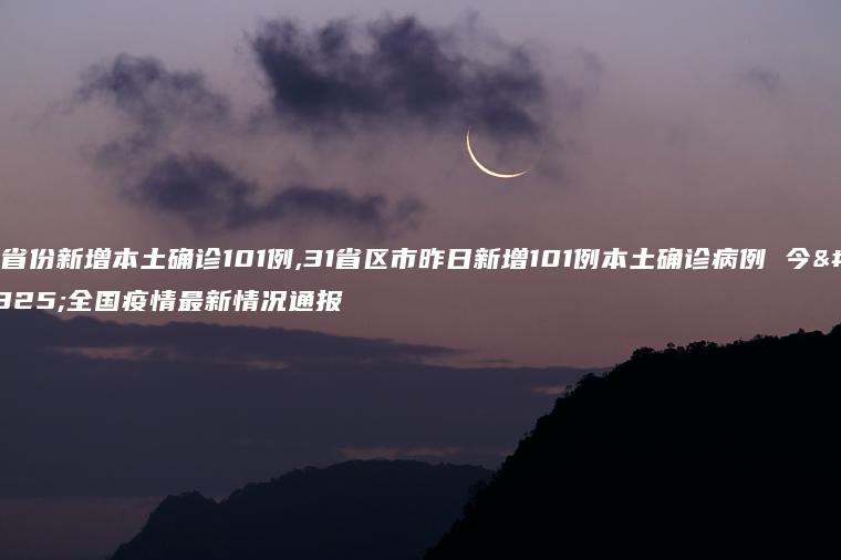 31省份新增本土确诊101例,31省区市昨日新增101例本土确诊病例 今天全国疫情最新情况通报