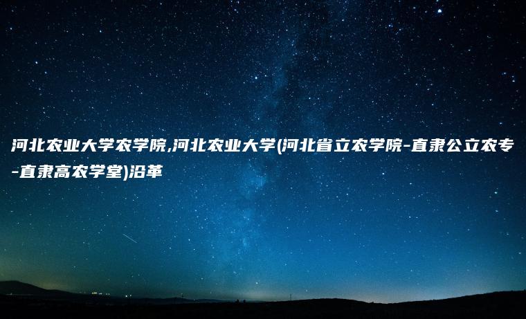 河北农业大学农学院,河北农业大学(河北省立农学院-直隶公立农专-直隶高农学堂)沿革