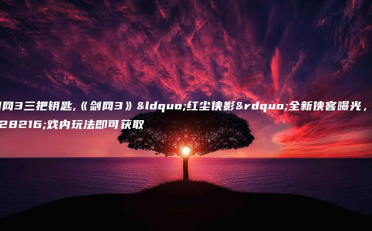 剑网3三把钥匙,《剑网3》“红尘侠影”全新侠客曝光，游戏内玩法即可获取