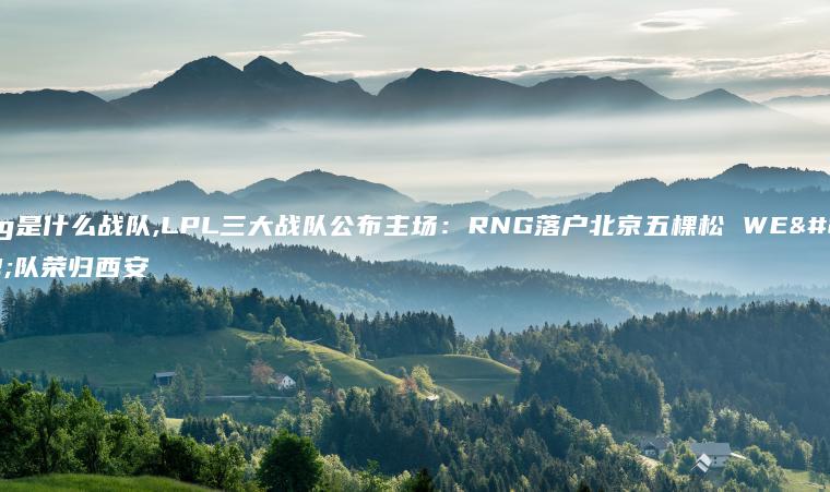 rng是什么战队,LPL三大战队公布主场：RNG落户北京五棵松 WE战队荣归西安