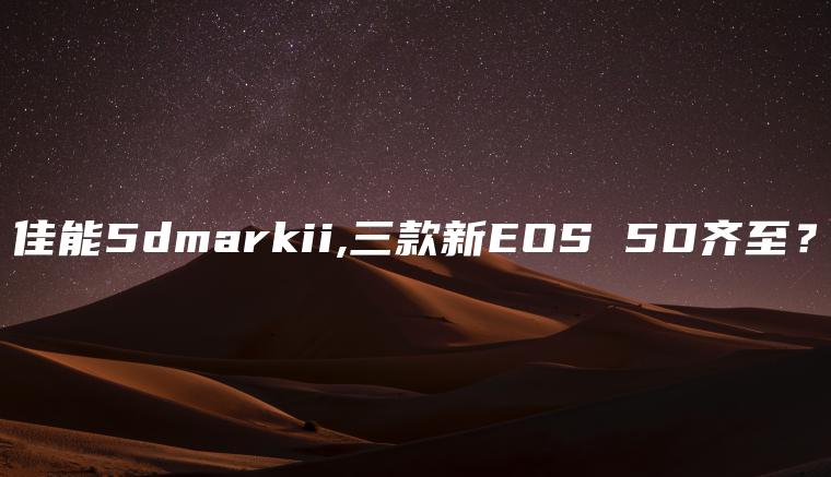 佳能5dmarkii,三款新EOS 5D齐至？