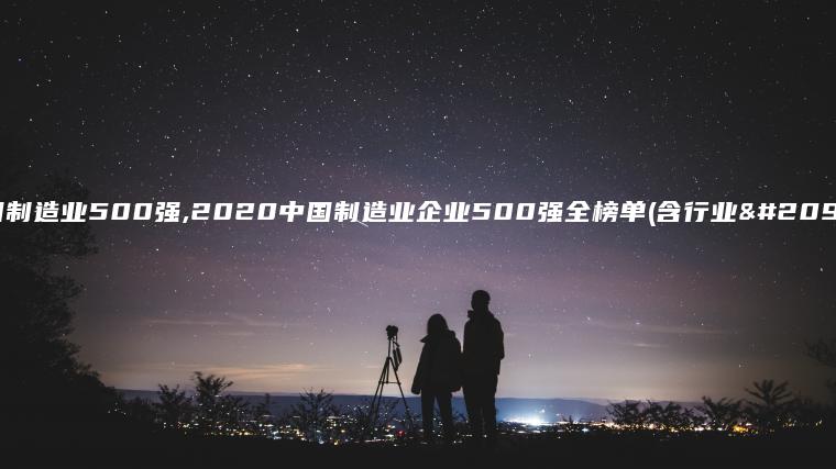 中国制造业500强,2020中国制造业企业500强全榜单(含行业分类)