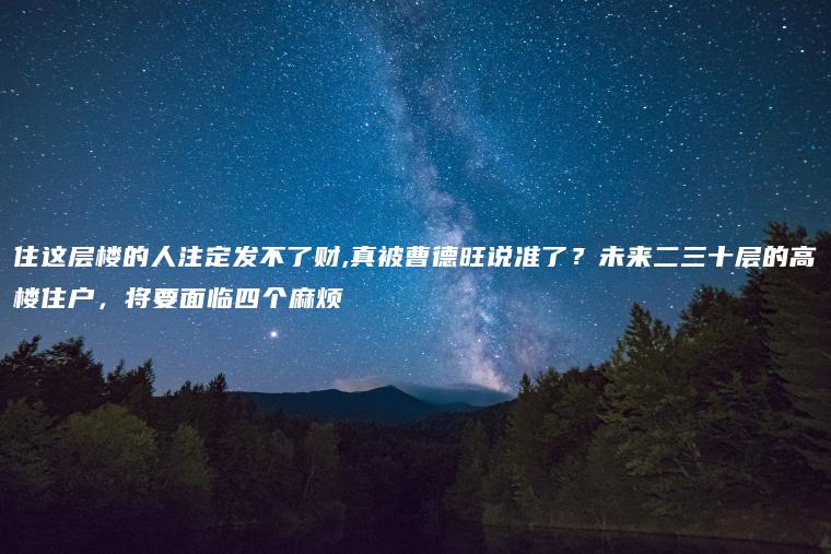 住这层楼的人注定发不了财,真被曹德旺说准了？未来二三十层的高楼住户，将要面临四个麻烦