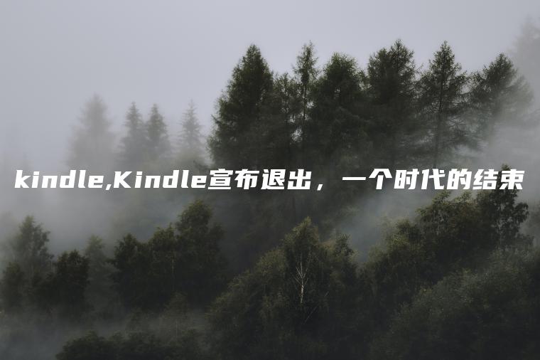 kindle,Kindle宣布退出，一个时代的结束