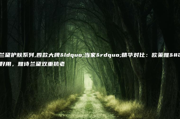 雅诗兰黛护肤系列,四款大牌“当家”精华对比：欧莱雅平价好用，雅诗兰黛双重抗老