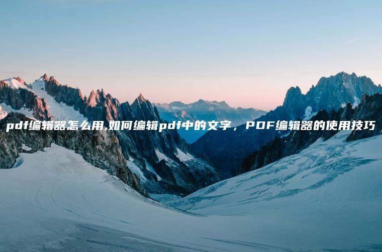 pdf编辑器怎么用,如何编辑pdf中的文字，PDF编辑器的使用技巧