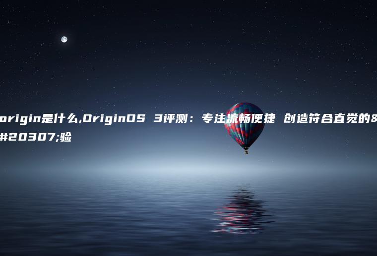 origin是什么,OriginOS 3评测：专注流畅便捷 创造符合直觉的体验