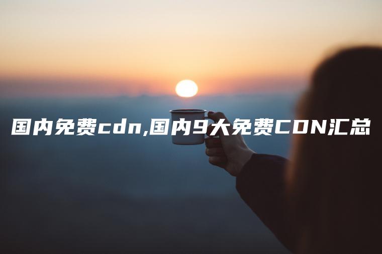 国内免费cdn,国内9大免费CDN汇总