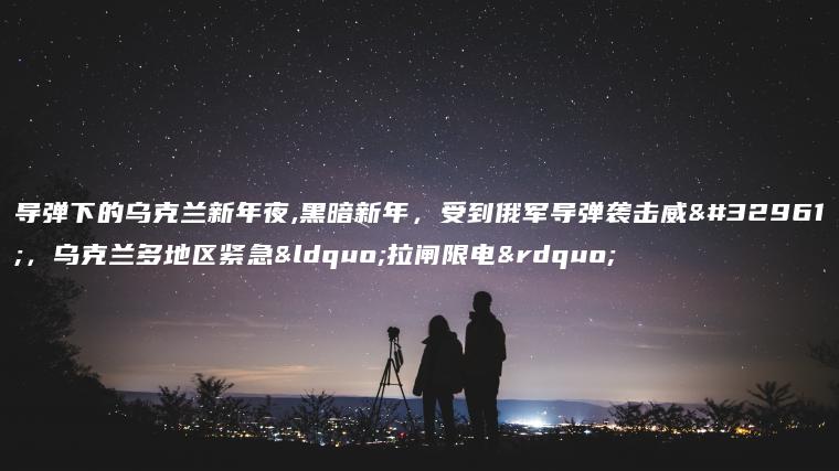 导弹下的乌克兰新年夜,黑暗新年，受到俄军导弹袭击威胁，乌克兰多地区紧急“拉闸限电”