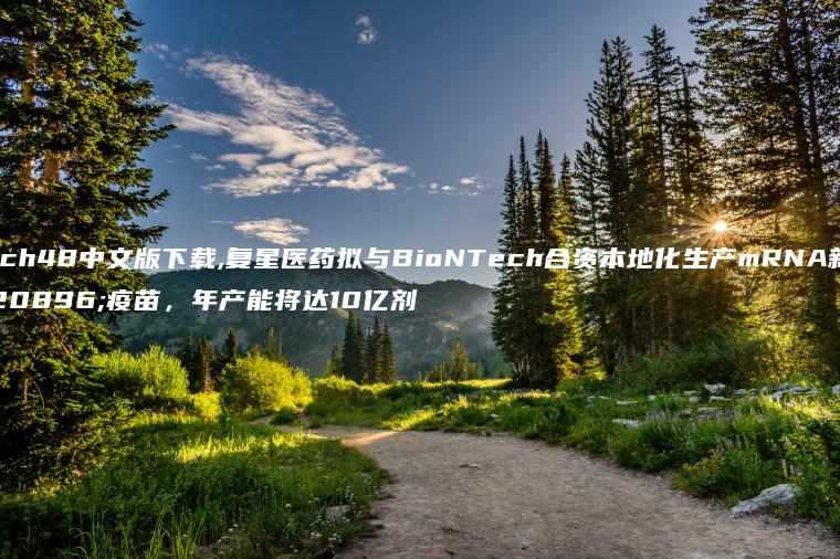 tech48中文版下载,复星医药拟与BioNTech合资本地化生产mRNA新冠疫苗，年产能将达10亿剂