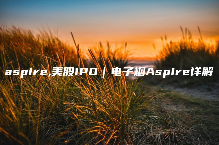 aspire,美股IPO｜电子烟Aspire详解