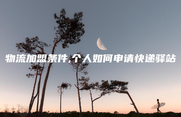 物流加盟条件,个人如何申请快递驿站