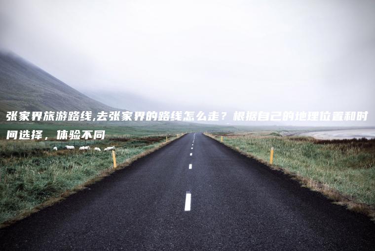 张家界旅游路线,去张家界的路线怎么走？根据自己的地理位置和时间选择，体验不同