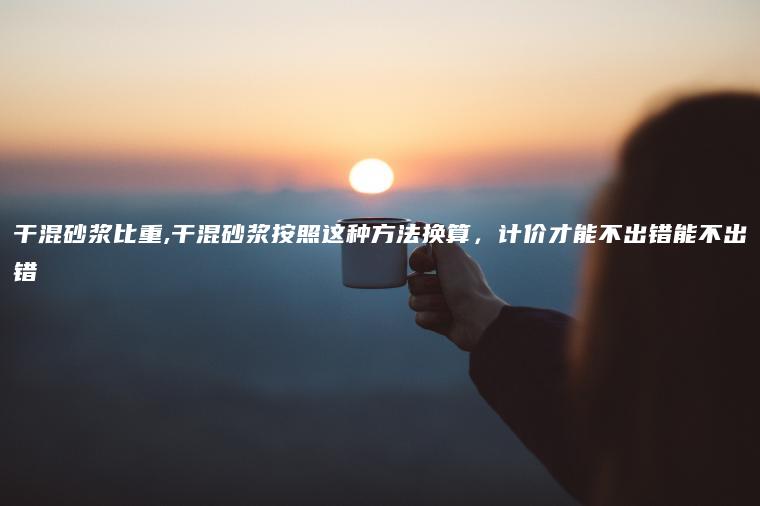 干混砂浆比重,干混砂浆按照这种方法换算，计价才能不出错能不出错