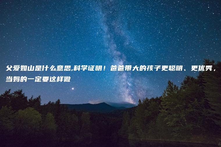 父爱如山是什么意思,科学证明！爸爸带大的孩子更聪明、更优秀，当妈的一定要这样做