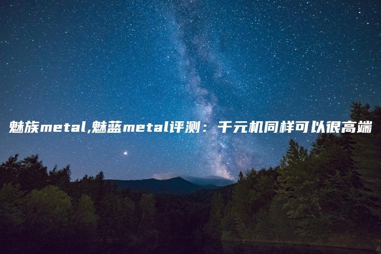 魅族metal,魅蓝metal评测：千元机同样可以很高端