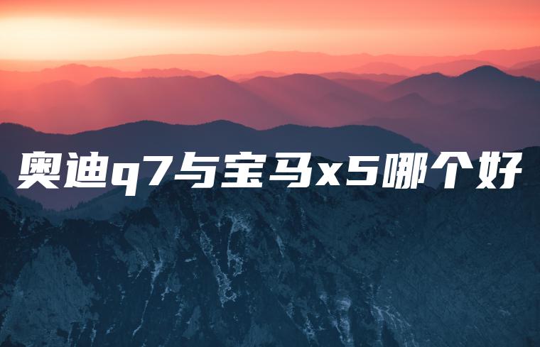 奥迪q7与宝马x5哪个好