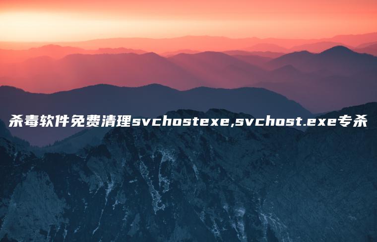 杀毒软件免费清理svchostexe,svchost.exe专杀