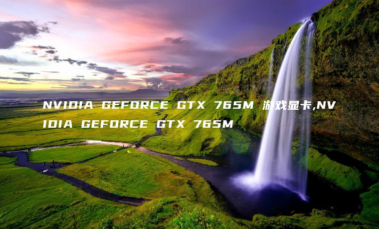 NVIDIA GEFORCE GTX 765M 游戏显卡,NVIDIA GEFORCE GTX 765M