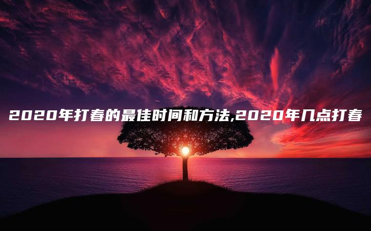 2020年打春的最佳时间和方法,2020年几点打春