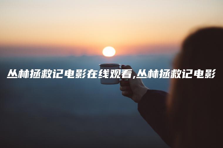 丛林拯救记电影在线观看,丛林拯救记电影